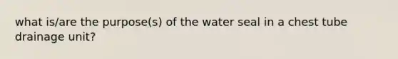 what is/are the purpose(s) of the water seal in a chest tube drainage unit?