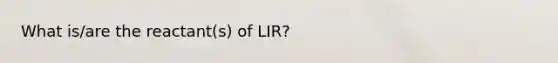 What is/are the reactant(s) of LIR?