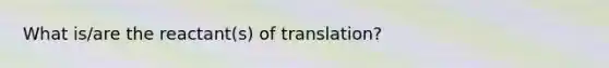 What is/are the reactant(s) of translation?