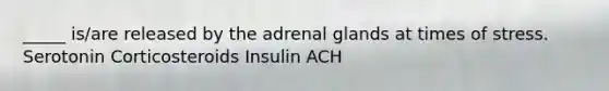 _____ is/are released by the adrenal glands at times of stress. Serotonin Corticosteroids Insulin ACH