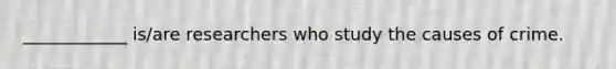 ____________ is/are researchers who study the causes of crime.