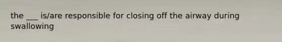 the ___ is/are responsible for closing off the airway during swallowing