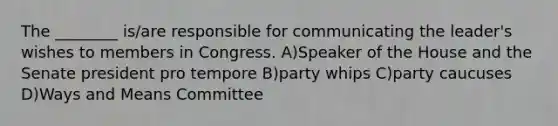 The ________ is/are responsible for communicating the leader's wishes to members in Congress. A)Speaker of the House and the Senate president pro tempore B)party whips C)party caucuses D)Ways and Means Committee