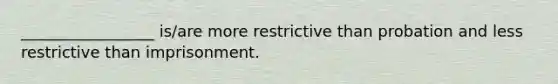 _________________ is/are more restrictive than probation and less restrictive than imprisonment.