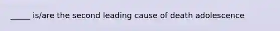 _____ is/are the second leading cause of death adolescence