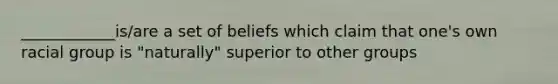 ____________is/are a set of beliefs which claim that one's own racial group is "naturally" superior to other groups