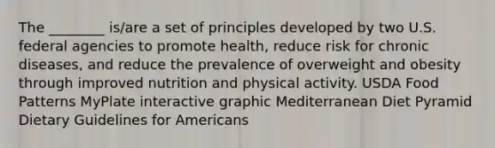 The ________ is/are a set of principles developed by two U.S. federal agencies to promote health, reduce risk for chronic diseases, and reduce the prevalence of overweight and obesity through improved nutrition and physical activity. USDA Food Patterns MyPlate interactive graphic Mediterranean Diet Pyramid Dietary Guidelines for Americans