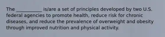 The ___________ is/are a set of principles developed by two U.S. federal agencies to promote health, reduce risk for chronic diseases, and reduce the prevalence of overweight and obesity through improved nutrition and physical activity.