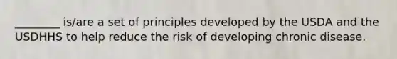 ________ is/are a set of principles developed by the USDA and the USDHHS to help reduce the risk of developing chronic disease.