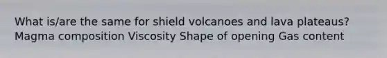 What is/are the same for shield volcanoes and lava plateaus? Magma composition Viscosity Shape of opening Gas content