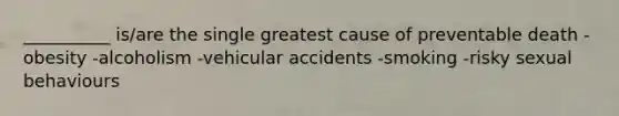 __________ is/are the single greatest cause of preventable death -obesity -alcoholism -vehicular accidents -smoking -risky sexual behaviours