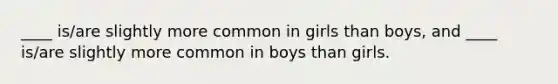 ____ is/are slightly more common in girls than boys, and ____ is/are slightly more common in boys than girls.