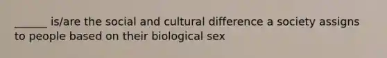 ______ is/are the social and cultural difference a society assigns to people based on their biological sex