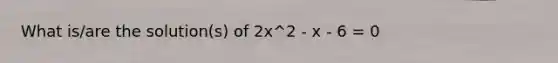 What is/are the solution(s) of 2x^2 - x - 6 = 0