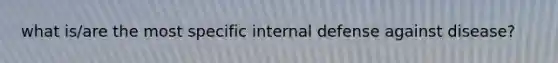 what is/are the most specific internal defense against disease?