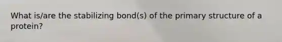 What is/are the stabilizing bond(s) of the primary structure of a protein?