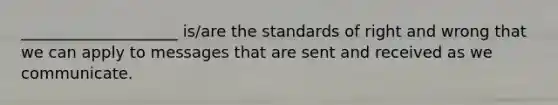 ____________________ is/are the standards of right and wrong that we can apply to messages that are sent and received as we communicate.