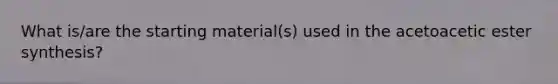 What is/are the starting material(s) used in the acetoacetic ester synthesis?