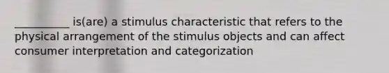 __________ is(are) a stimulus characteristic that refers to the physical arrangement of the stimulus objects and can affect consumer interpretation and categorization