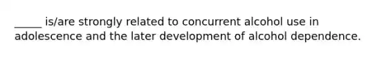 _____ is/are strongly related to concurrent alcohol use in adolescence and the later development of alcohol dependence.