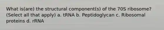 What is(are) the structural component(s) of the 70S ribosome? (Select all that apply) a. tRNA b. Peptidoglycan c. Ribosomal proteins d. rRNA