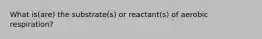 What is(are) the substrate(s) or reactant(s) of aerobic respiration?