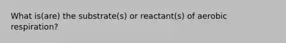 What is(are) the substrate(s) or reactant(s) of aerobic respiration?