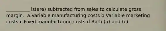 __________ is(are) subtracted from sales to calculate gross margin. ​ a.​Variable manufacturing costs ​b.​Variable marketing costs ​c.​Fixed manufacturing costs ​d.​Both (a) and (c)