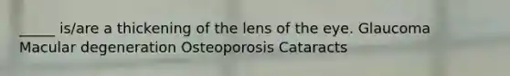 _____ is/are a thickening of the lens of the eye. Glaucoma Macular degeneration Osteoporosis Cataracts