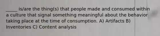 _____ is/are the thing(s) that people made and consumed within a culture that signal something meaningful about the behavior taking place at the time of consumption. A) Artifacts B) Inventories C) Content analysis