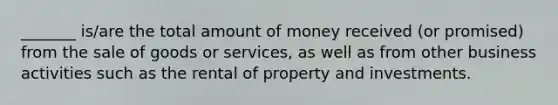 _______ is/are the total amount of money received (or promised) from the sale of goods or services, as well as from other business activities such as the rental of property and investments.