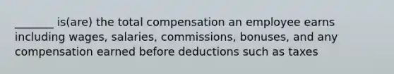 _______ is(are) the total compensation an employee earns including wages, salaries, commissions, bonuses, and any compensation earned before deductions such as taxes