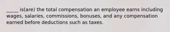 _____ is(are) the total compensation an employee earns including wages, salaries, commissions, bonuses, and any compensation earned before deductions such as taxes.