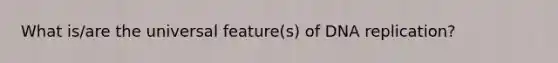 What is/are the universal feature(s) of DNA replication?