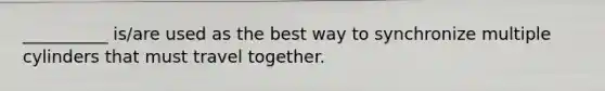 __________ is/are used as the best way to synchronize multiple cylinders that must travel together.