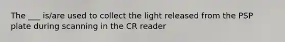 The ___ is/are used to collect the light released from the PSP plate during scanning in the CR reader