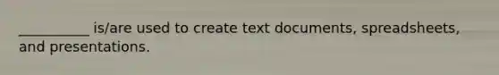 __________ is/are used to create text documents, spreadsheets, and presentations.