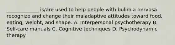 _____________ is/are used to help people with bulimia nervosa recognize and change their maladaptive attitudes toward food, eating, weight, and shape. A. Interpersonal psychotherapy B. Self-care manuals C. Cognitive techniques D. <a href='https://www.questionai.com/knowledge/kHrzaveMtB-psychodynamic-therapy' class='anchor-knowledge'>psychodynamic therapy</a>