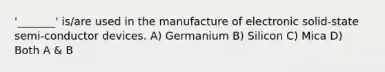 '_______' is/are used in the manufacture of electronic solid-state semi-conductor devices. A) Germanium B) Silicon C) Mica D) Both A & B