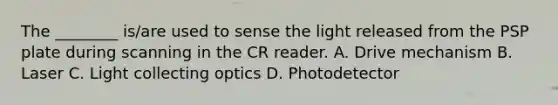 The ________ is/are used to sense the light released from the PSP plate during scanning in the CR reader. A. Drive mechanism B. Laser C. Light collecting optics D. Photodetector