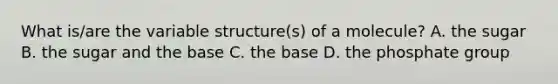 What is/are the variable structure(s) of a molecule? A. the sugar B. the sugar and the base C. the base D. the phosphate group