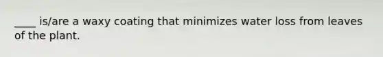 ____ is/are a waxy coating that minimizes water loss from leaves of the plant.