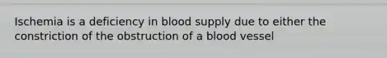 Ischemia is a deficiency in blood supply due to either the constriction of the obstruction of a blood vessel