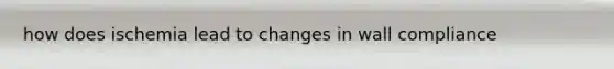 how does ischemia lead to changes in wall compliance