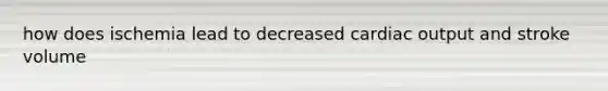 how does ischemia lead to decreased cardiac output and stroke volume
