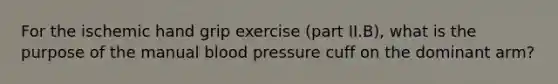 For the ischemic hand grip exercise (part II.B), what is the purpose of the manual blood pressure cuff on the dominant arm?