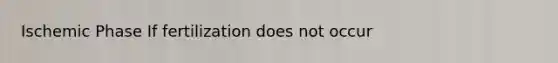 Ischemic Phase If fertilization does not occur