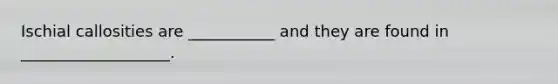 Ischial callosities are ___________ and they are found in ___________________.