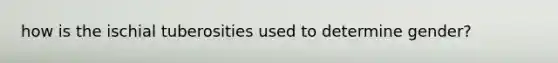 how is the ischial tuberosities used to determine gender?