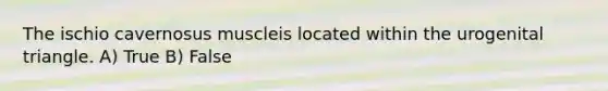 The ischio cavernosus muscleis located within the urogenital triangle. A) True B) False